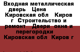 Входная металлическая дверь › Цена ­ 30 000 - Кировская обл., Киров г. Строительство и ремонт » Двери, окна и перегородки   . Кировская обл.,Киров г.